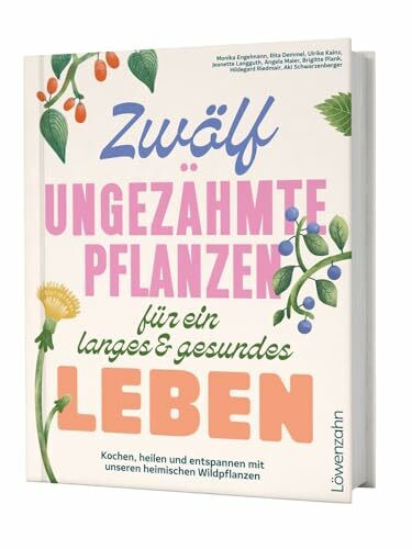 Zwölf ungezähmte Pflanzen für ein langes & gesundes Leben: Kochen, heilen und entspannen mit unseren heimischen Wildpflanzen