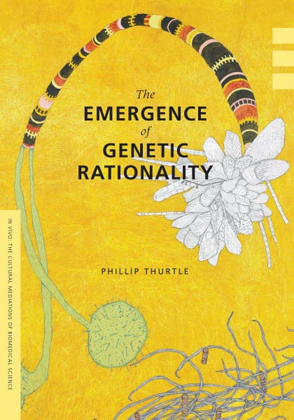 The Emergence of Genetic Rationality: Space, Time, and Information in American Biological Science, 1870-1920 (In Vivo: The Cultural Mediations of Biomedical Science)