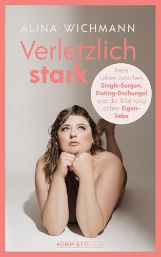 Verletzlich stark: Mein Leben zwischen Single-Sorgen, Dating-Dschungel und der Erfahrung echter Eigenliebe