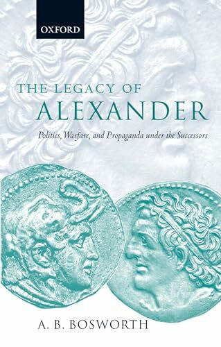 The Legacy of Alexander : Politics, Warfare, and Propaganda under the Successors: Politics, Warfare, and Propaganda under the Successors