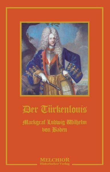 Der Türkenlouis: Markgraf Ludwig Wilhelm von Baden: Markgraf Ludwig Wilhelm von Baden. Ein Zeit- und Lebensbild