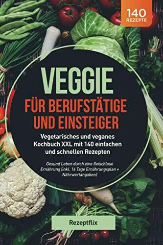 Veggie für Berufstätige und Einsteiger: Vegetarisches und veganes Kochbuch XXL mit 140 einfachen und schnellen Rezepten: Gesund Leben durch eine fleischlose Ernährung (inkl. 14 Tage Ernährungsplan)