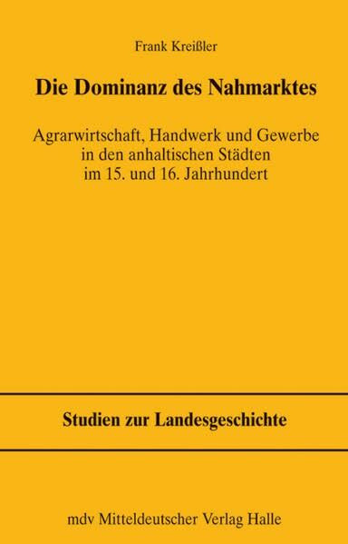 Die Dominanz des Nahmarktes: Agrarwirtschaft, Handwerk und Gewerbe in den anhaltischen Städten im 15. und 16. Jahrhundert .Diss. (Studien zur Landesgeschichte)
