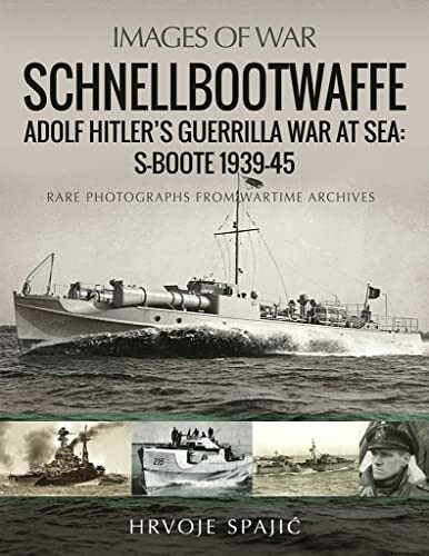 Schnellbootwaffe: Adolf Hitler’s Guerrilla War at Sea: S-Boote 1939-45: Rare Photographs from Wartime Archives (Images of War)