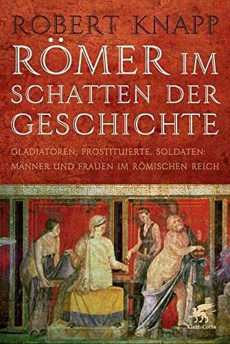 Römer im Schatten der Geschichte: Gladiatoren, Prostituierte, Soldaten: Männer und Frauen im Römischen Reich