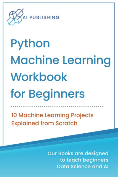 Python Machine Learning Workbook for Beginners: 10 Machine Learning Projects Explained from Scratch