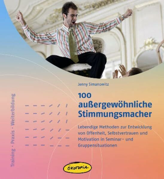 100 außergewöhnliche Stimmungsmacher: Lebendige Methoden zur Entwicklung von Offenheit, Selbstvertrauen und Motivation in Seminar- und Gruppensituationen (Training – Praxis – Weiterbildung)