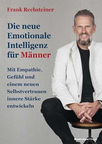 Die neue emotionale Intelligenz für Männer: Mit Empathie, Gefühl und einem neuen Selbstvertrauen innere Stärke entwickeln
