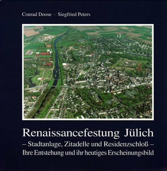 Renaissancefestung Jülich - Stadtanlage, Zitadelle und Residenzschloss - Ihre Entstehung und ihr heutiges Erscheinungsbild