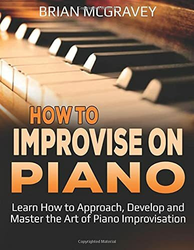 How to Improvise on Piano: Learn How to Approach, Develop and Master the Art of Piano Improvisation