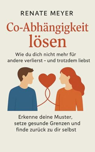 Co-Abhängigkeit lösen - Wie du dich nicht mehr für andere verlierst und trotzdem liebst: Erkenne deine Muster, setze gesunde Grenzen und finde zurück zu dir selbst