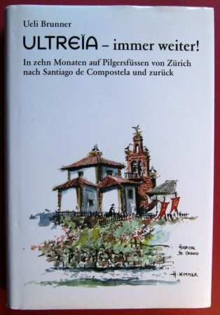 Ultreïa - immer weiter!: In zehn Monaten auf Pilgersfüssen von Zürich nach Santiago de Compostela und zurück