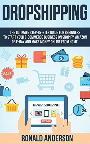 Dropshipping: The Ultimate Step-by-Step Guide for Beginners to Start your E-Commerce Business on Shopify, Amazon or E-Bay and Make Money Online From Home