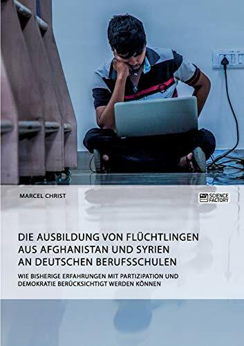 Die Ausbildung von Flüchtlingen aus Afghanistan und Syrien an deutschen Berufsschulen. Wie bisherige Erfahrungen mit Partizipation und Demokratie berücksichtigt werden können: .