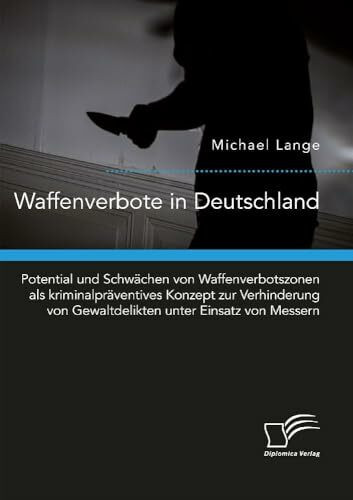 Waffenverbote in Deutschland. Potential und Schwächen von Waffenverbotszonen als kriminalpräventives Konzept zur Verhinderung von Gewaltdelikten unter Einsatz von Messern