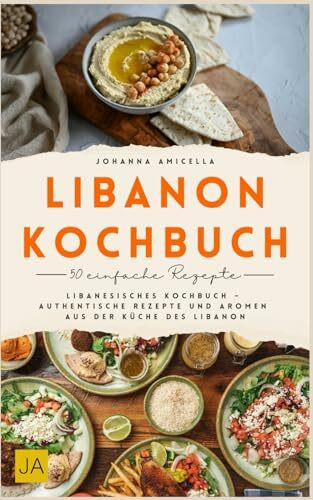 Libanon Kochbuch: Libanesisches Kochbuch – Authentische Rezepte und Aromen aus Der Küche des Libanon