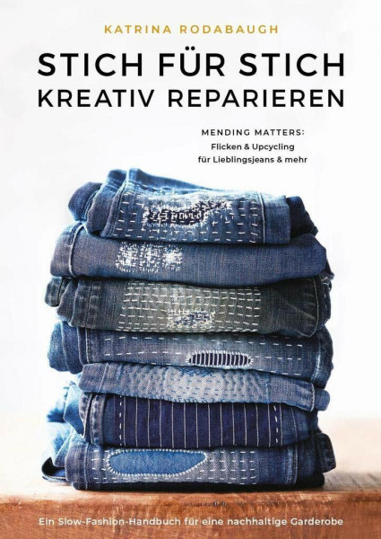 Stich für Stich kreativ reparieren: Mending Matters: Flicken & Upcycling für Lieblingsjeans & mehr: Anleitungen zur kreativen Reparatur von Lieblingsjeans und mehr