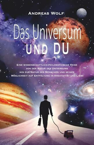 Das Universum und Du: Eine wissenschaftlich philosophische Reise von der Natur des Universums zu der Natur des Menschen und seiner Möglichkeit auf Entfaltung in Kreativität und Liebe
