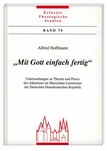"Mit Gott einfach fertig": Untersuchungen zu Theorie und Praxis des Atheismus im Marxismus- Leninismus der Deutschen Demokratischen Republik (Erfurter Theologische Studien)