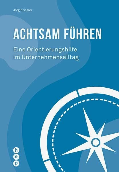 Achtsam führen: Eine Orientierungshilfe im Unternehmensalltag (Für die Praxis - Aus der Praxis)