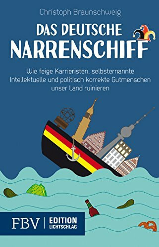 Das deutsche Narrenschiff: Wie feige Karrieristen, selbsternannte Intellektuelle und politisch korrekte Gutmenschen unser Land ruinieren