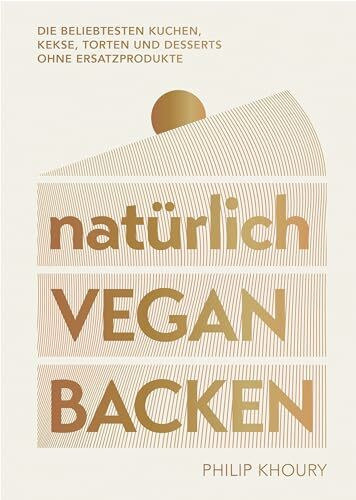 natürlich vegan backen: Die beliebtesten Kuchen, Kekse, Torten und Desserts ohne Ersatzprodukte