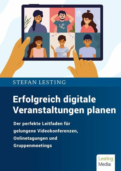 Erfolgreich digitale Veranstaltungen planen: Der perfekte Leitfaden für gelungene Videokonferenzen, Onlinetagungen und Gruppenmeetings