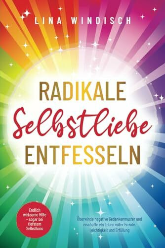 Radikale Selbstliebe entfesseln: Endlich wirksame Hilfe – sogar bei tiefstem Selbsthass. Überwinde negative Gedankenmuster und erschaffe ein Leben voller Freude, Leichtigkeit und Erfüllung