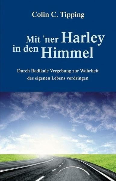 Mit ´ner Harley in den Himmel: Durch Radikale Vergebung zur Wahrheit des eigenen Lebens vordringen