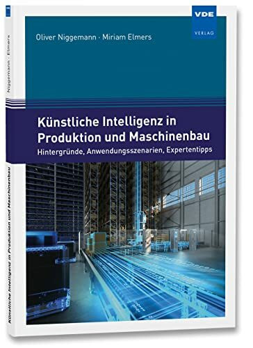 Künstliche Intelligenz in Produktion und Maschinenbau: Hintergründe, Anwendungsszenarien, Expertentipps: Wie Unternehmen jetzt einsteigen können. Hintergründe, Anwendungsszenarien, Expertentipps