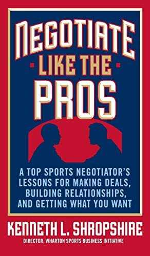 Negotiate Like the Pros: A Top Sports Negotiator's Lessons for Making Deals, Building Relationships, and Getting What You Want: A Top Sports ... Relationships, and Getting What You Want