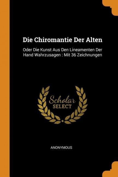 Die Chiromantie Der Alten: Oder Die Kunst Aus Den Lineamenten Der Hand Wahrzusagen: Mit 36 Zeichnungen