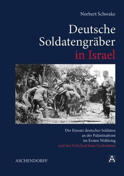 Deutsche Soldatengräber in Israel: Der Einsatz deutscher Soldaten an der Palästinafront im Ersten Weltkrieg und das Schicksal ihrer Grabstätten