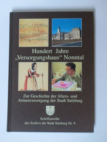 Hundert Jahre "Versorgungshaus Nonntal". Zur Geschichte der Alters- und Armenversorgung der Stadt Salzburg