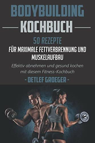 Bodybuilding Kochbuch 50 Rezepte für Maximale Fettverbrennung und Muskelaufbau. Effektiv abnehmen und Gesund kochen mit diesem Fitness - Kochbuch.