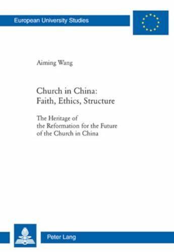 Church in China: Faith, Ethics, Structure: The Heritage of the Reformation for the Future of the Church in China (Europäische Hochschulschriften / ... Universitaires Européennes, Band 890)