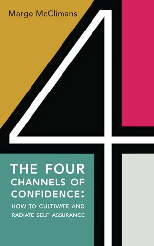 The Four Channels of Confidence: How to Cultivate and Radiate Self-assurance