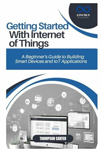 GETTING STARTED WITH INTERNET OF THINGS: A Beginner’s Guide to Building Smart Devices and IoT Applications