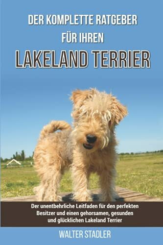 Der komplette Ratgeber für Ihren Lakeland Terrier: Der unentbehrliche Leitfaden für den perfekten Besitzer und einen gehorsamen, gesunden und glücklichen Lakeland Terrier