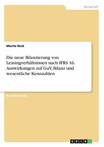 Die neue Bilanzierung von Leasingverhältnissen nach IFRS 16. Auswirkungen auf GuV, Bilanz und wesentliche Kennzahlen Die neue Bilanzierung von Leasingverhältnissen nach IFRS 16. Auswirkungen auf GuV, Bilanz und wesentliche Kennzahlen