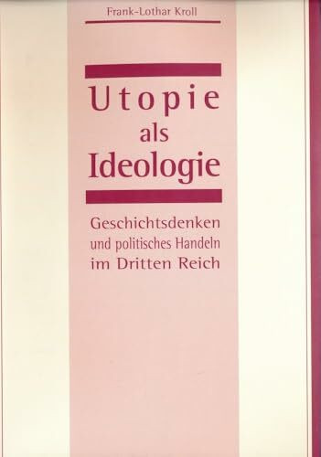 Utopie als Ideologie: Geschichtsdenken und politisches Handeln im Dritten Reich