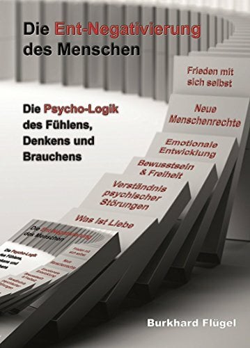 Die Ent-Negativierung des Menschen: Die Psycho-Logik des Fühlens, Denkens und Brauchens Die Ent-Negativierung des Menschen: Die Psycho-Logik des Fühlens, Denkens und Brauchens