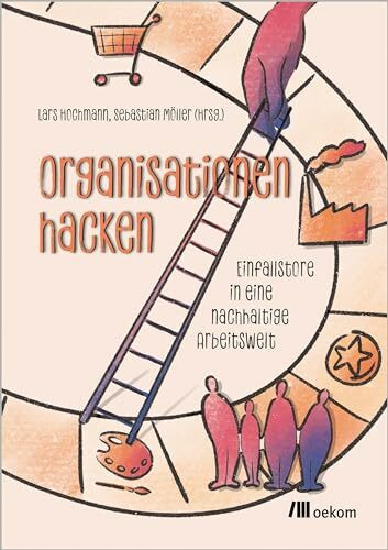 Organisationen hacken: Einfallstore in eine nachhaltige Arbeitswelt. Kreative Ansätze für nachhaltige Transformation, innovative Unternehmensführung und ethische Geschäftsstrategien