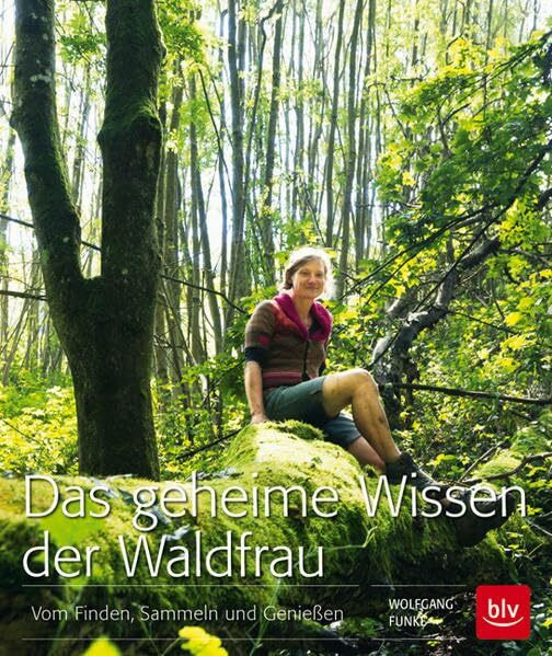 Das geheime Wissen der Waldfrau: Vom Finden, Sammeln und Genießen