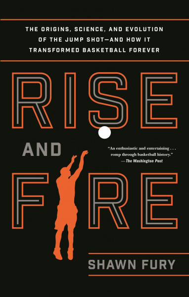 Rise and Fire: The Origins, Science, and Evolution of the Jump Shot--And How It Transformed Basketba