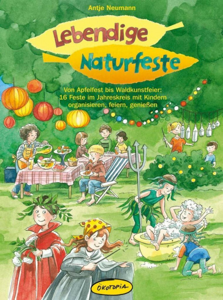 Lebendige Naturfeste: Von Apfelfest bis Waldkunstfeier: 16 Feste im Jahreskreis mit Kindern organisieren, feiern, genießen