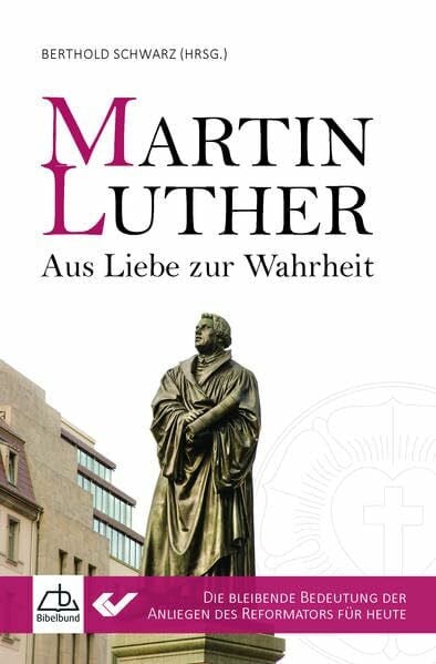 Martin Luther - Aus Liebe zur Wahrheit: Die bleibende Bedeutung der Anliegen des Reformators für heute