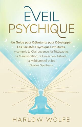 Eveil Psychique: Un Guide pour Débutants pour Développer Les Facultés Psychiques Intuitives, y compris la Clairvoyance, la Télépathie, la ... la Médiumnité et les Guides Spirituels