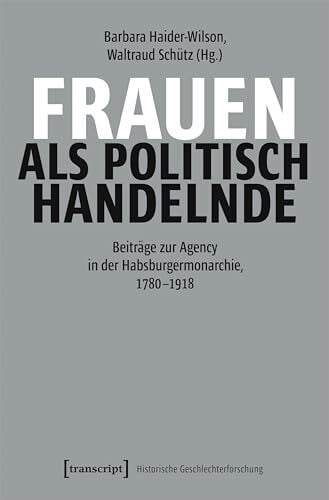 Frauen als politisch Handelnde: Beiträge zur Agency in der Habsburgermonarchie, 1780–1918 (Historische Geschlechterforschung) Frauen als politisch Handelnde: Beiträge zur Agency in der Habsburgermonarchie, 1780–1918 (Historische Geschlechterforschung)