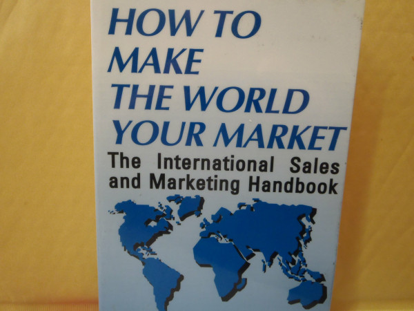 How to Make the World Your Market: The International Sales and Marketing Handbook